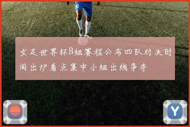 女足世界杯B组赛程公布四队对决时间出炉看点集中小组出线争夺