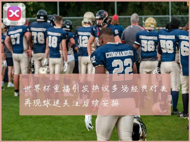 世界杯重播引发热议多场经典对决再现球迷关注后续安排