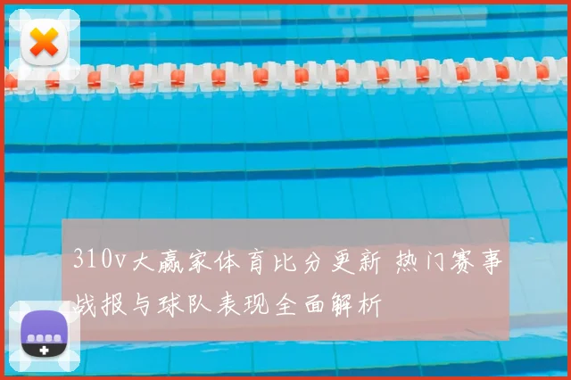 310v大赢家体育比分更新 热门赛事战报与球队表现全面解析