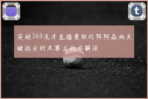 英超360虎牙直播曼联对阵阿森纳关键战分析及赛后战术解读