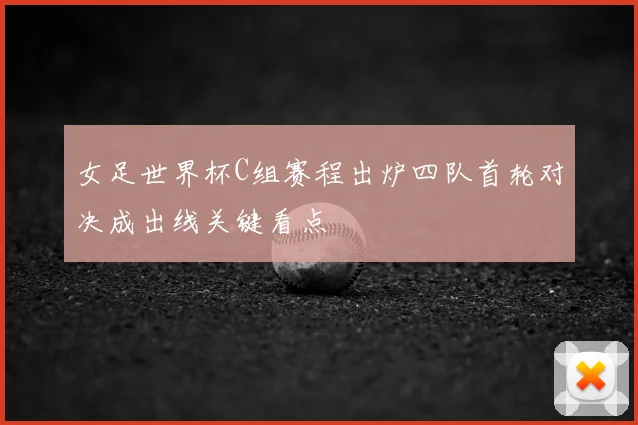 女足世界杯C组赛程出炉四队首轮对决成出线关键看点