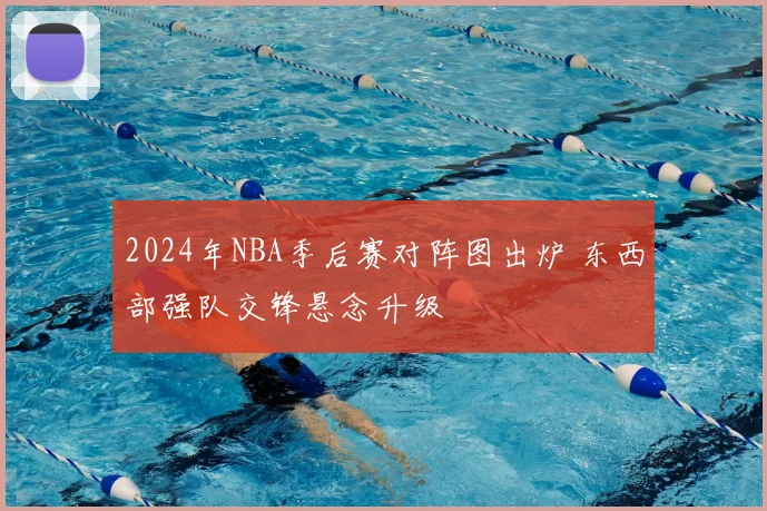 2024年NBA季后赛对阵图出炉 东西部强队交锋悬念升级