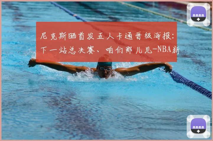 尼克斯晒首发五人卡通晋级海报：下一站总决赛、咱们那儿见-NBA新闻