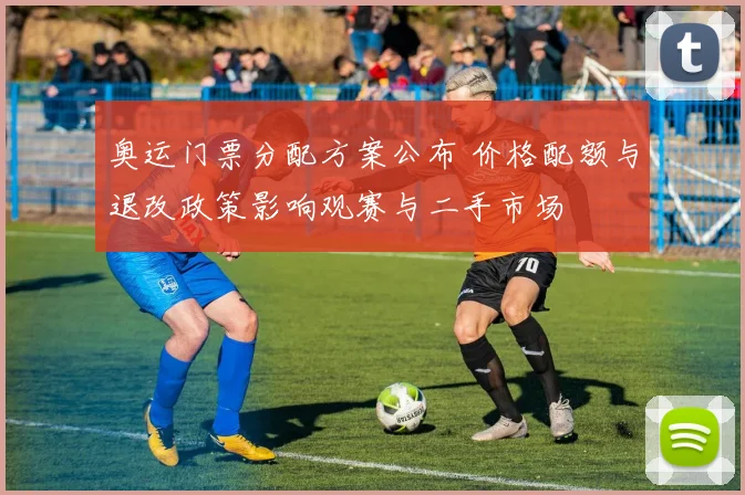 奥运门票分配方案公布 价格配额与退改政策影响观赛与二手市场