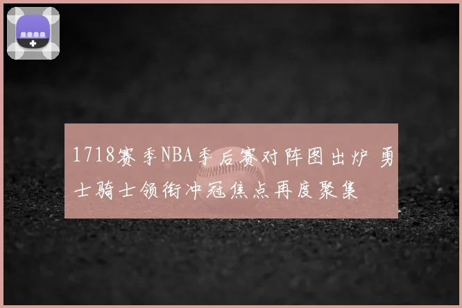 1718赛季NBA季后赛对阵图出炉 勇士骑士领衔冲冠焦点再度聚集