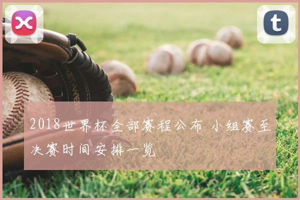 2018世界杯全部赛程公布 小组赛至决赛时间安排一览