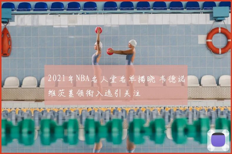 2021年NBA名人堂名单揭晓 韦德诺维茨基领衔入选引关注