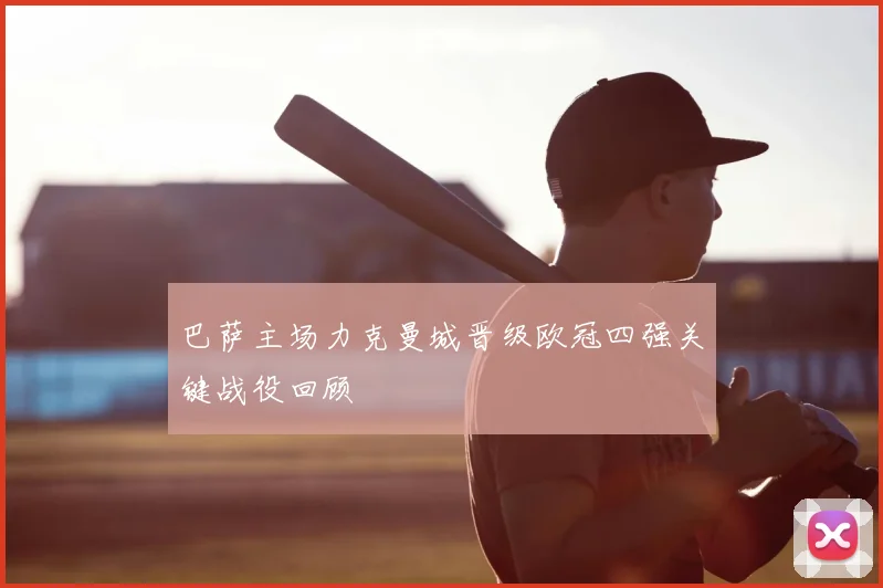 巴萨主场力克曼城晋级欧冠四强关键战役回顾