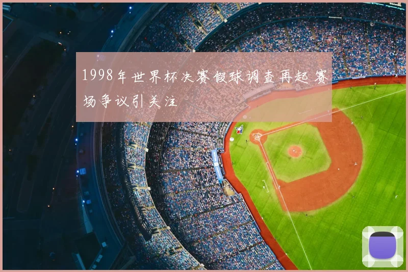 1998年世界杯决赛假球调查再起 赛场争议引关注