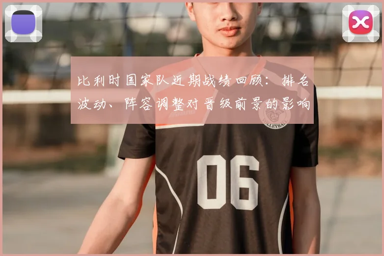 比利时国家队近期战绩回顾：排名波动、阵容调整对晋级前景的影响
