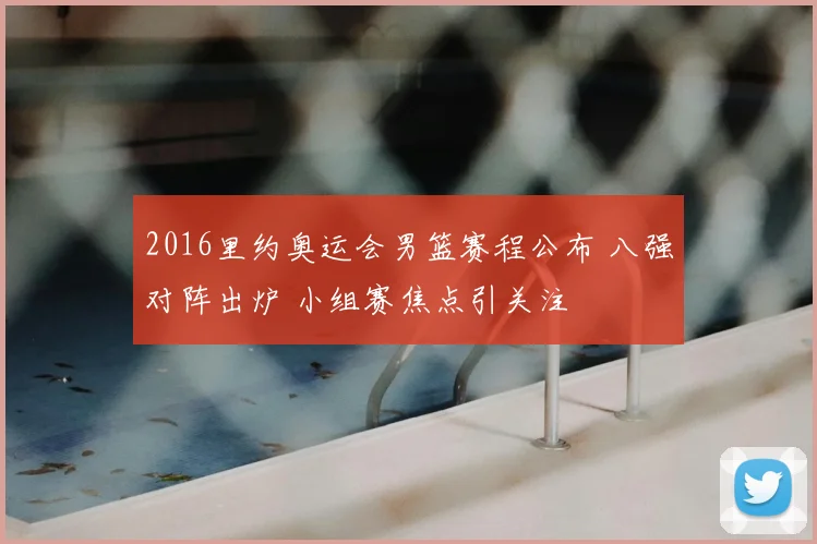 2016里约奥运会男篮赛程公布 八强对阵出炉 小组赛焦点引关注