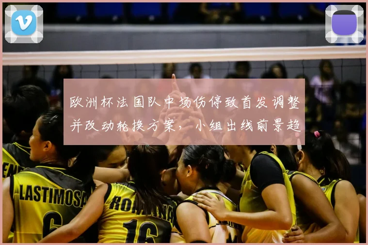 欧洲杯法国队中场伤停致首发调整并改动轮换方案，小组出线前景趋于复杂