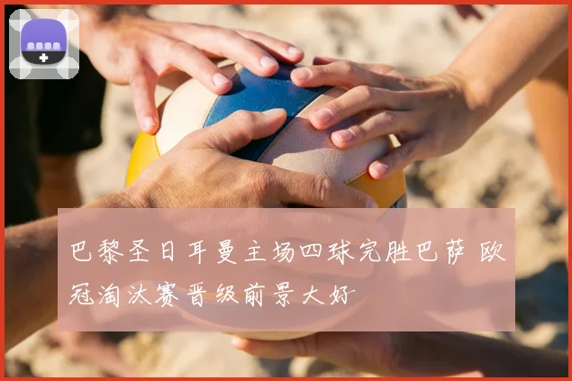 巴黎圣日耳曼主场四球完胜巴萨 欧冠淘汰赛晋级前景大好