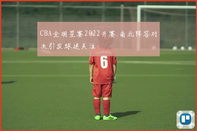 CBA全明星赛2022开赛 南北阵容对决引发球迷关注