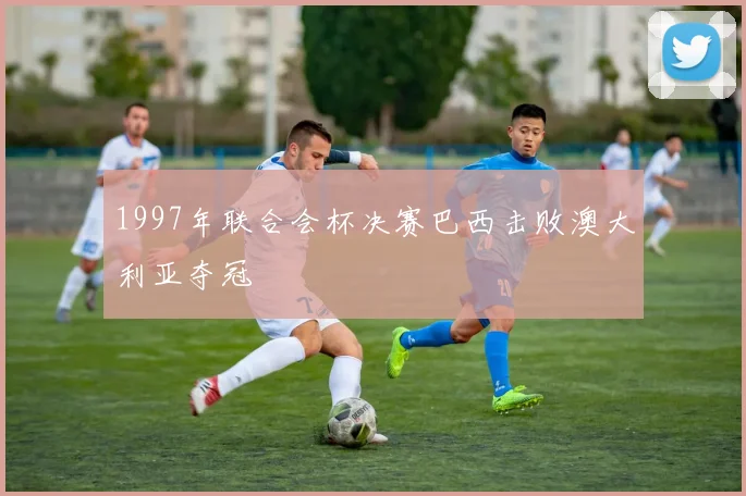 1997年联合会杯决赛巴西击败澳大利亚夺冠