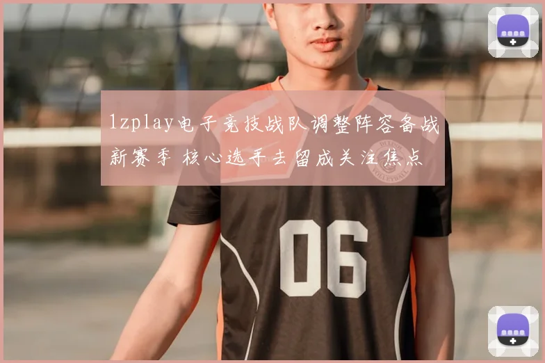 1zplay电子竞技战队调整阵容备战新赛季 核心选手去留成关注焦点