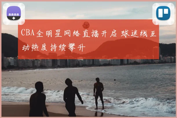 CBA全明星网络直播开启 球迷线互动热度持续攀升