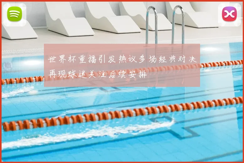 世界杯重播引发热议多场经典对决再现球迷关注后续安排