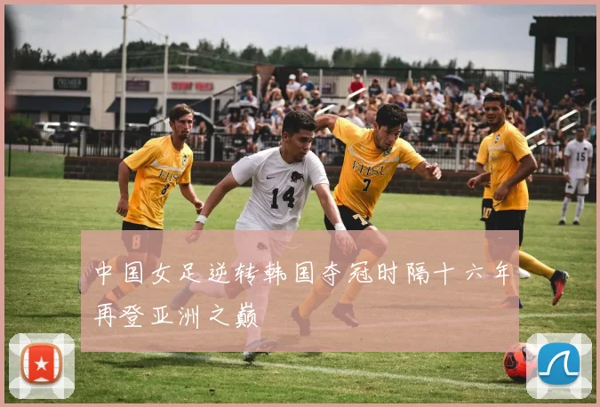 中国女足逆转韩国夺冠时隔十六年再登亚洲之巅