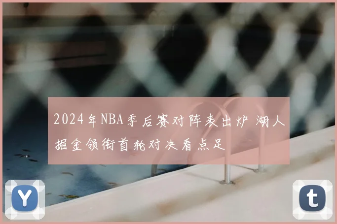 2024年NBA季后赛对阵表出炉 湖人掘金领衔首轮对决看点足