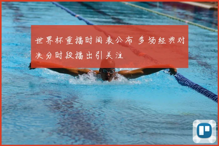 世界杯重播时间表公布 多场经典对决分时段播出引关注