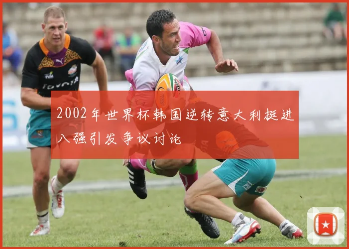 2002年世界杯韩国逆转意大利挺进八强引发争议讨论