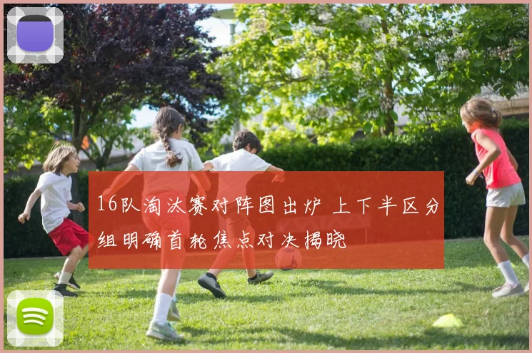 16队淘汰赛对阵图出炉 上下半区分组明确首轮焦点对决揭晓