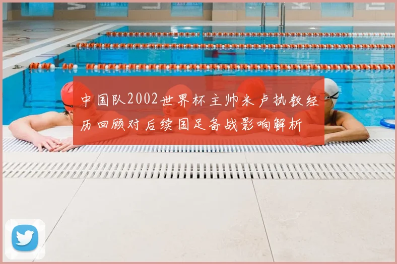 中国队2002世界杯主帅米卢执教经历回顾对后续国足备战影响解析