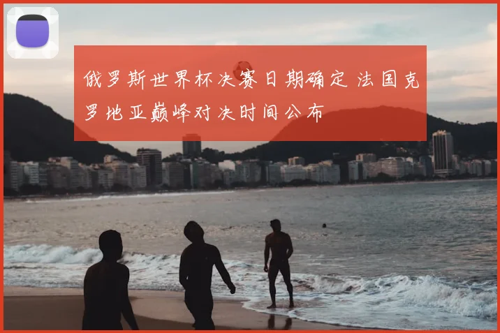 俄罗斯世界杯决赛日期确定 法国克罗地亚巅峰对决时间公布