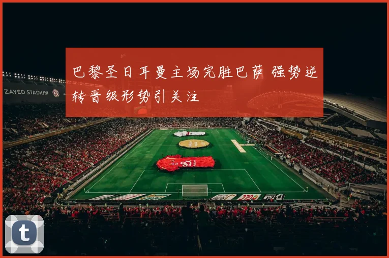 巴黎圣日耳曼主场完胜巴萨 强势逆转晋级形势引关注