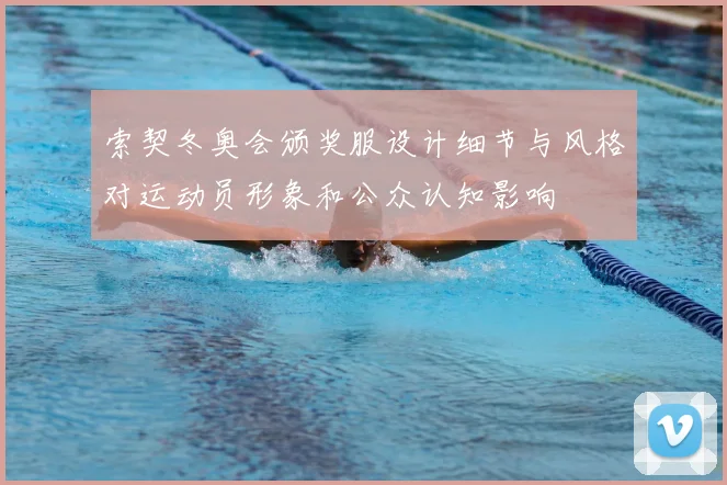 索契冬奥会颁奖服设计细节与风格对运动员形象和公众认知影响