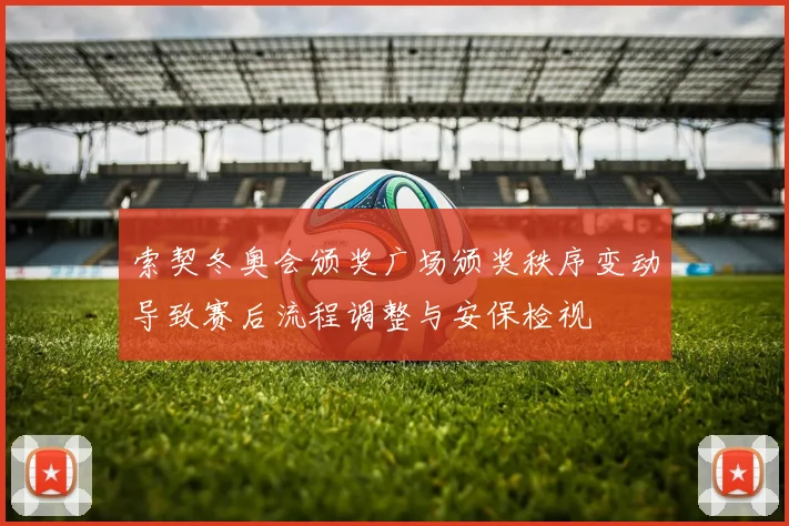 索契冬奥会颁奖广场颁奖秩序变动导致赛后流程调整与安保检视