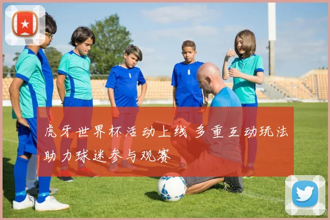 虎牙世界杯活动上线 多重互动玩法助力球迷参与观赛