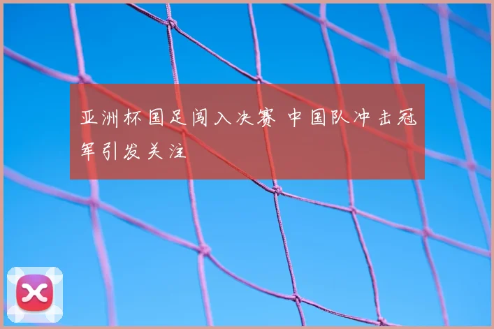 亚洲杯国足闯入决赛 中国队冲击冠军引发关注