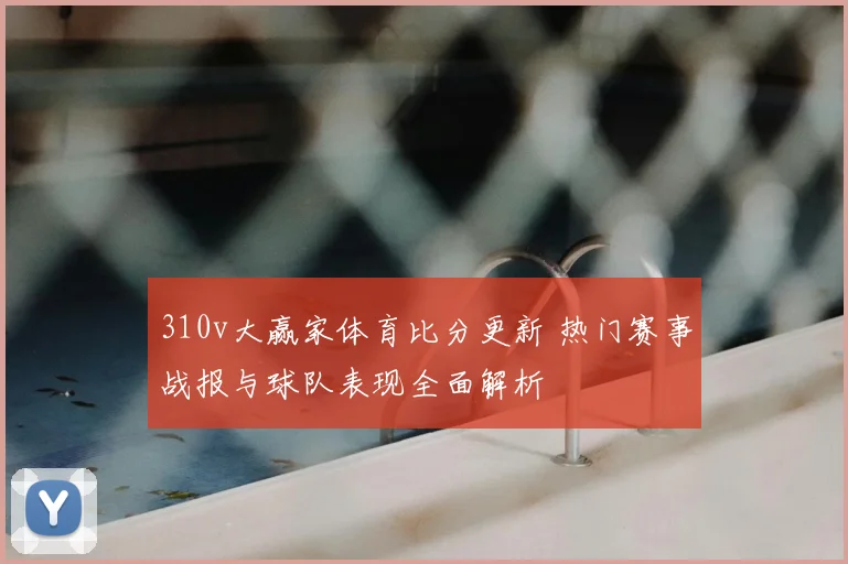 310v大赢家体育比分更新 热门赛事战报与球队表现全面解析