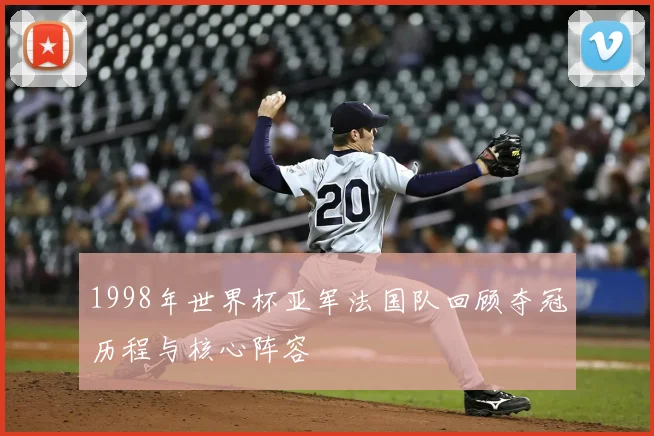 1998年世界杯亚军法国队回顾夺冠历程与核心阵容