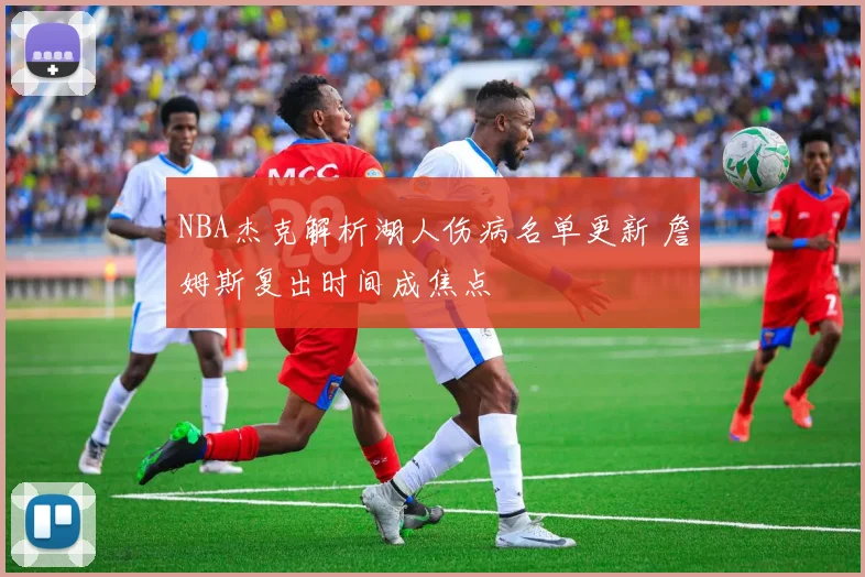 NBA杰克解析湖人伤病名单更新 詹姆斯复出时间成焦点