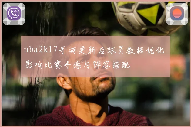 nba2k17手游更新后球员数据优化 影响比赛手感与阵容搭配
