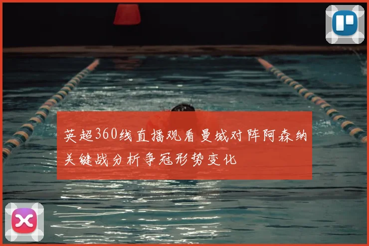 英超360线直播观看曼城对阵阿森纳关键战分析争冠形势变化
