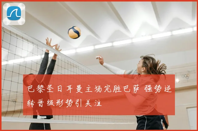 巴黎圣日耳曼主场完胜巴萨 强势逆转晋级形势引关注