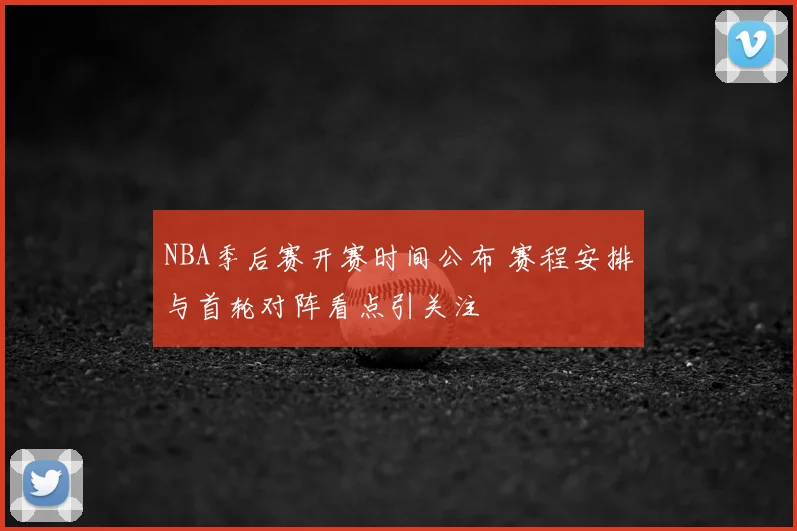 NBA季后赛开赛时间公布 赛程安排与首轮对阵看点引关注