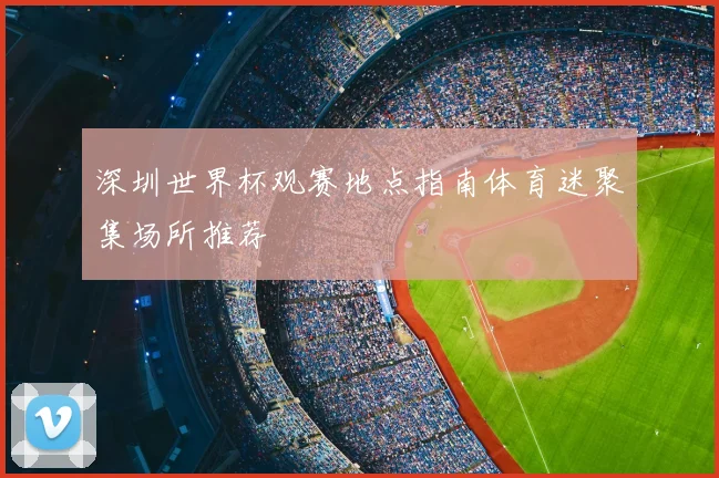 深圳世界杯观赛地点指南体育迷聚集场所推荐