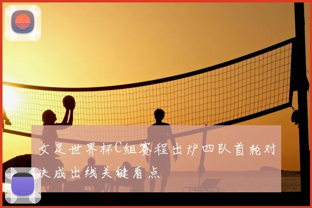 女足世界杯C组赛程出炉四队首轮对决成出线关键看点