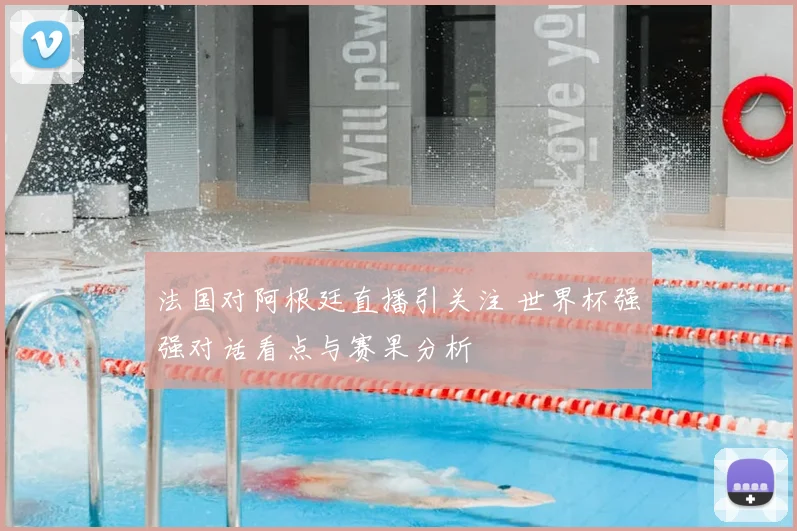 法国对阿根廷直播引关注 世界杯强强对话看点与赛果分析