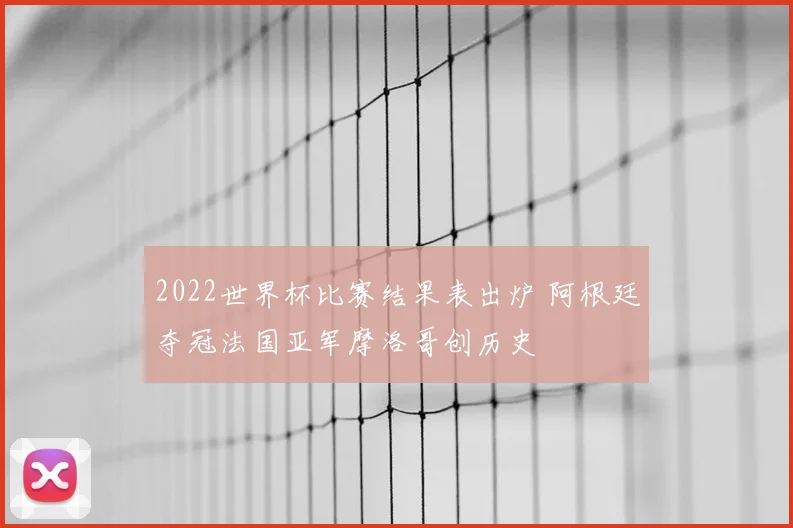 2022世界杯比赛结果表出炉 阿根廷夺冠法国亚军摩洛哥创历史