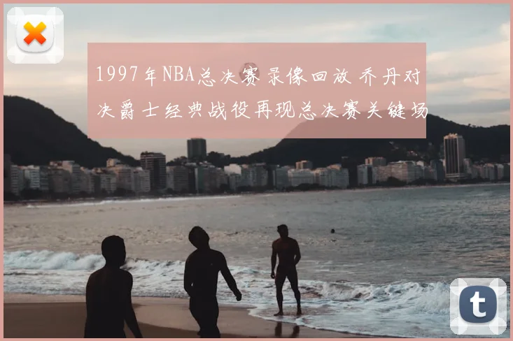 1997年NBA总决赛录像回放 乔丹对决爵士经典战役再现总决赛关键场面