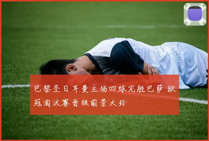 巴黎圣日耳曼主场四球完胜巴萨 欧冠淘汰赛晋级前景大好