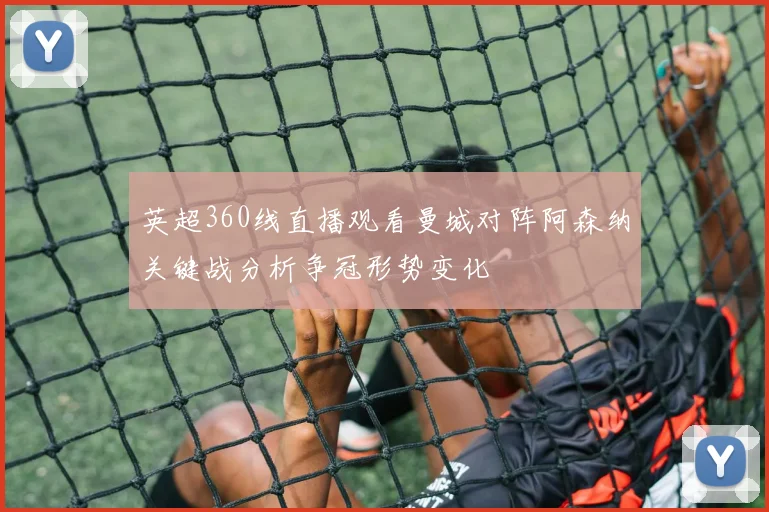 英超360线直播观看曼城对阵阿森纳关键战分析争冠形势变化