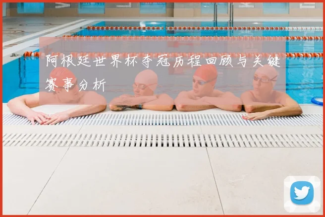 阿根廷世界杯夺冠历程回顾与关键赛事分析