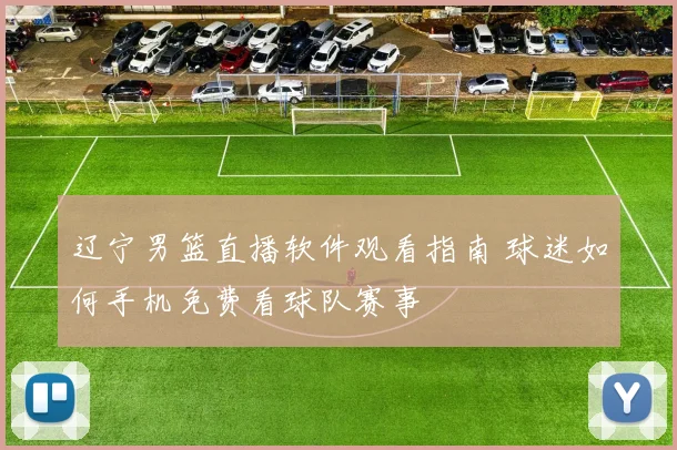 辽宁男篮直播软件观看指南 球迷如何手机免费看球队赛事